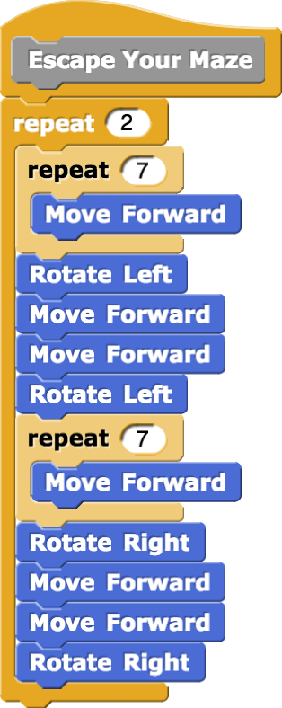 Escape Your Maze{repeat(2){repeat(7){Move Forward};Rotate Left; Move Forward; Move Forward; Rotate Left; repeat(7){Move Forward};Rotate Right; Move Forward; Move Forward; Rotate Right}}