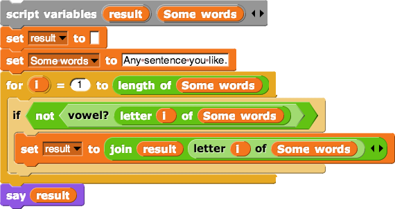 vowel-remover-script, first line: script variables (result)(somewords); second line: set result to (empty slot); third line: set somewords to (any sentence you like); fourth line: for i = 1 to length of (somewords) {if not vowel? letter i of somewords, set result to (join result letter i of somewords)}; fifth line: say result