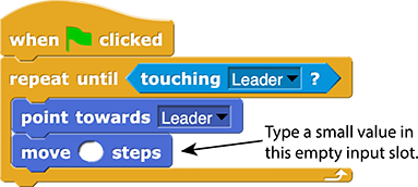 when green flag clicked:
repeat until (touching (Leader)?)
{
    point towards (Leader)
    move () steps ← Comment: Type a small value in this empty input slot.
}
