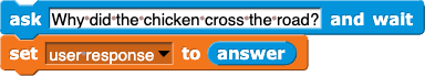 ask (Why did the chicken cross the road?) and wait; set (user response) to (answer)