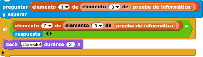 preguntar (elemento(1) de (elemento (3) de (prueba de informática))) y esperar
si (elemento (2) de (elemento (3) de (prueba de informática)) = respuesta) {
    decir (¡Correcto!) por (2) segs
}