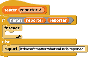 tester(reporter){if(halts?(reporter)(reporter){forever{}}else{report(It doesn't matter what value is reported.)}}